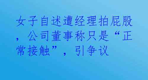 女子自述遭经理拍屁股,公司董事称只是“正常接触”,引争议