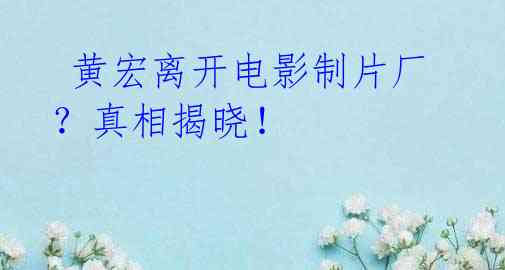 黄宏离开电影制片厂?真相揭晓!