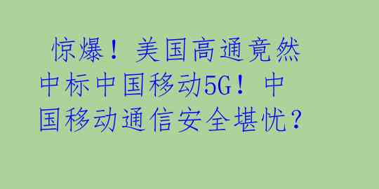 惊爆!美国高通竟然中标中国移动5G!中国移动通信安全堪忧?