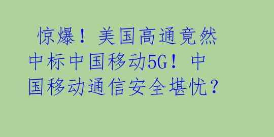  惊爆！美国高通竟然中标中国移动5G！中国移动通信安全堪忧？ 