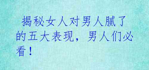  揭秘女人对男人腻了的五大表现，男人们必看！ 