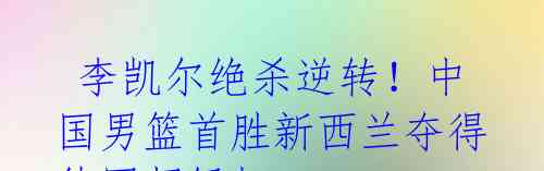 李凯尔绝杀逆转!中国男篮首胜新西兰夺得德国超级杯