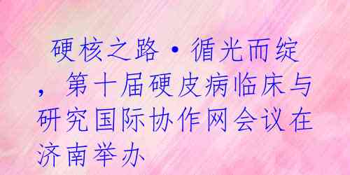 硬核之路·循光而绽,第十届硬皮病临床与研究国际协作网会议在济南举办
