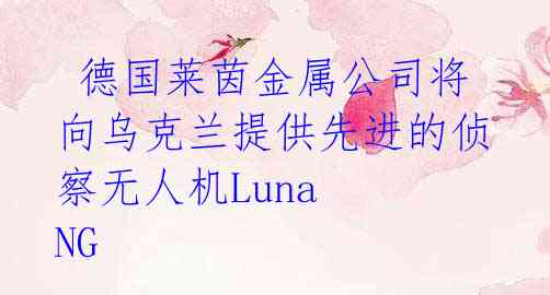 德国莱茵金属公司将向乌克兰提供先进的侦察无人机Luna NG