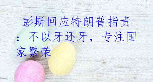 彭斯回应特朗普指责:不以牙还牙,专注国家繁荣