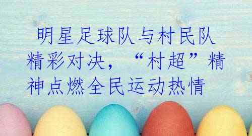 明星足球队与村民队精彩对决,“村超”精神点燃全民运动热情