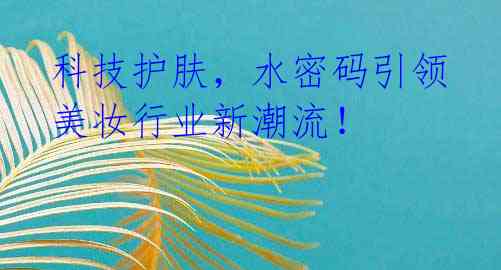 科技护肤,水密码引领美妆行业新潮流!