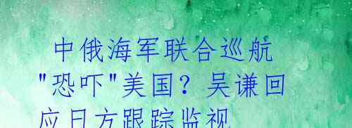 中俄海军联合巡航 "恐吓"美国?吴谦回应日方跟踪监视