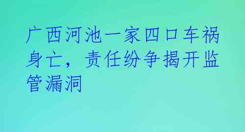 广西河池一家四口车祸身亡,责任纷争揭开监管漏洞