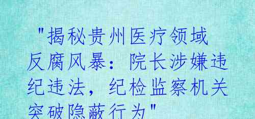 "揭秘贵州医疗领域反腐风暴:院长涉嫌违纪违法,纪检监察机关突破隐蔽行为"