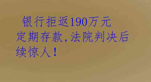  银行拒返190万元定期存款,法院判决后续惊人！ 