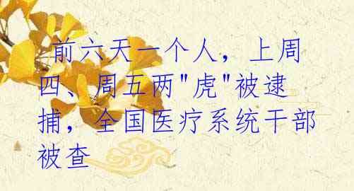 前六天一个人,上周四、周五两"虎"被逮捕,全国医疗系统干部被查