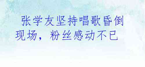 张学友坚持唱歌昏倒现场,粉丝感动不已
