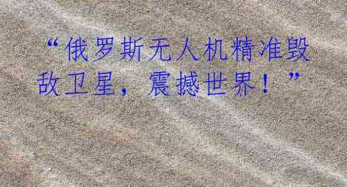 “俄罗斯无人机精准毁敌卫星,震撼世界!”