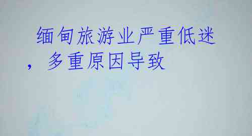 缅甸旅游业严重低迷,多重原因导致