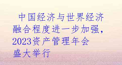  中国经济与世界经济融合程度进一步加强，2023资产管理年会盛大举行 