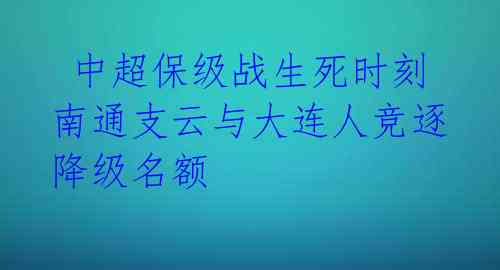 中超保级战生死时刻 南通支云与大连人竞逐降级名额