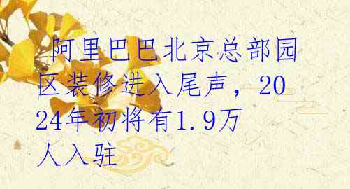  阿里巴巴北京总部园区装修进入尾声，2024年初将有1.9万人入驻 