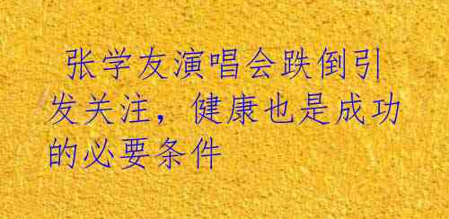 张学友演唱会跌倒引发关注,健康也是成功的必要条件