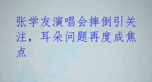 张学友演唱会摔倒引关注,耳朵问题再度成焦点