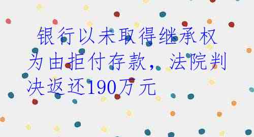  银行以未取得继承权为由拒付存款，法院判决返还190万元 