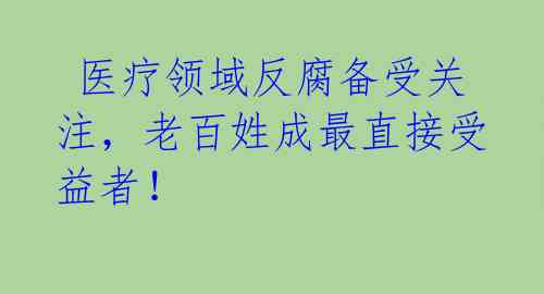 医疗领域反腐备受关注,老百姓成最直接受益者!