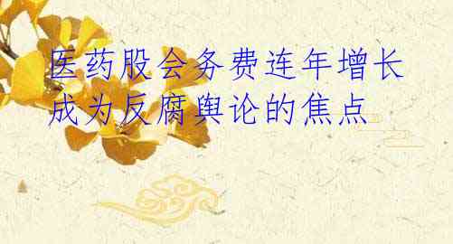 医药股会务费连年增长 成为反腐舆论的焦点