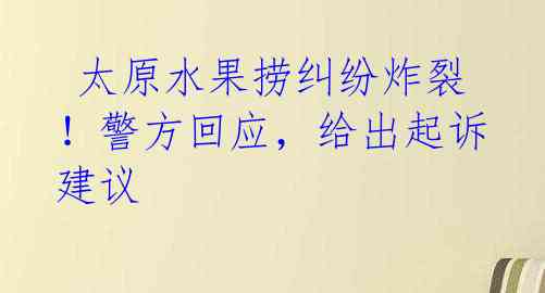  太原水果捞纠纷炸裂！警方回应，给出起诉建议 