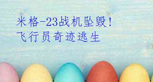 米格-23战机坠毁! 飞行员奇迹逃生