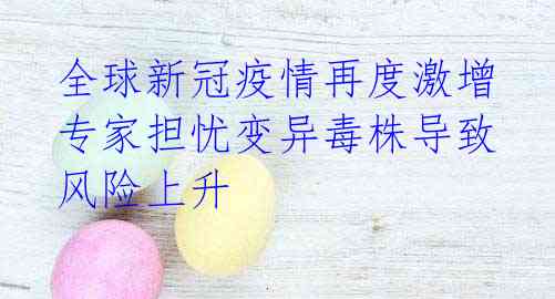 全球新冠疫情再度激增 专家担忧变异毒株导致风险上升