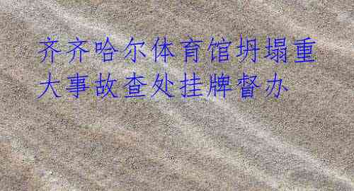 齐齐哈尔体育馆坍塌重大事故查处挂牌督办