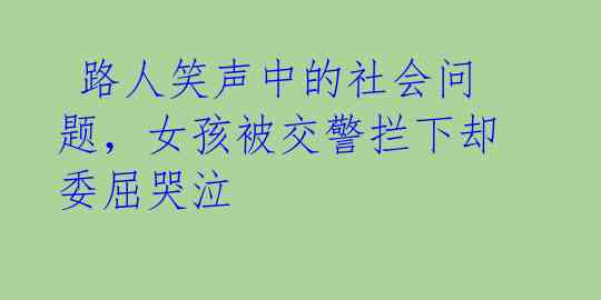  路人笑声中的社会问题，女孩被交警拦下却委屈哭泣 