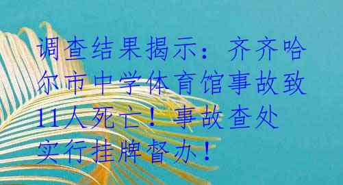 调查结果揭示:齐齐哈尔市中学体育馆事故致11人死亡!事故查处实行挂牌督办!