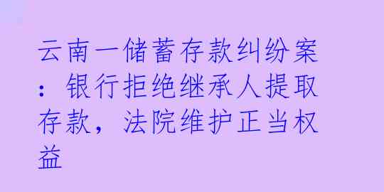 云南一储蓄存款纠纷案：银行拒绝继承人提取存款，法院维护正当权益 