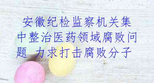 安徽纪检监察机关集中整治医药领域腐败问题 力求打击腐败分子