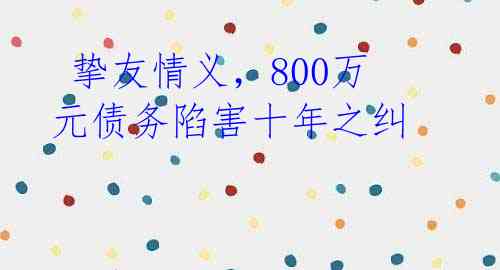 挚友情义,800万元债务陷害十年之纠