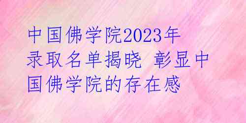 中国佛学院2023年录取名单揭晓 彰显中国佛学院的存在感 