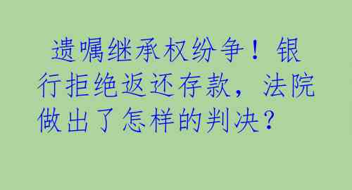  遗嘱继承权纷争！银行拒绝返还存款，法院做出了怎样的判决？ 