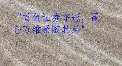 "首创证券夺冠,昆仑万维紧随其后"