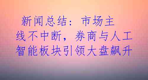 新闻总结: 市场主线不中断,券商与人工智能板块引领大盘飙升