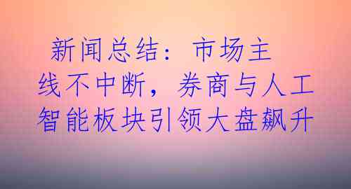  新闻总结: 市场主线不中断，券商与人工智能板块引领大盘飙升 