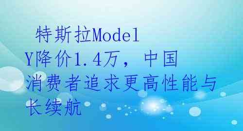  特斯拉Model Y降价1.4万，中国消费者追求更高性能与长续航 