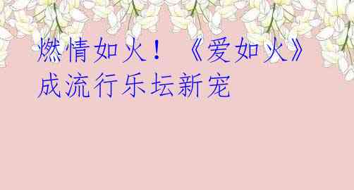 燃情如火!《爱如火》成流行乐坛新宠