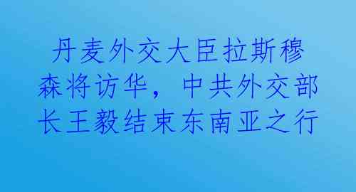  丹麦外交大臣拉斯穆森将访华，中共外交部长王毅结束东南亚之行 