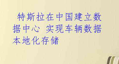 特斯拉在中国建立数据中心 实现车辆数据本地化存储
