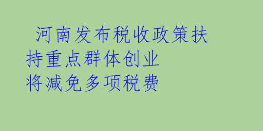  河南发布税收政策扶持重点群体创业 将减免多项税费 