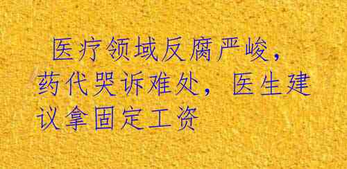 医疗领域反腐严峻,药代哭诉难处,医生建议拿固定工资