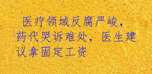  医疗领域反腐严峻，药代哭诉难处，医生建议拿固定工资 