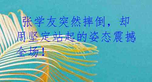 张学友突然摔倒,却用坚定站起的姿态震撼全场!