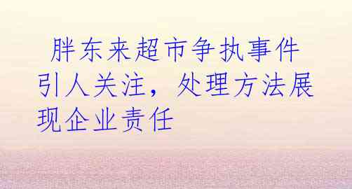 胖东来超市争执事件引人关注,处理方法展现企业责任